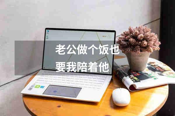 老公做个饭也要我陪着他