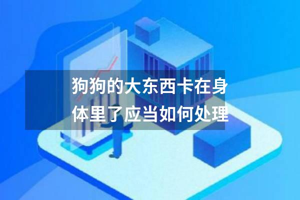 狗狗的大东西卡在身体里了应当如何处理