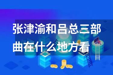 张津渝和吕总三部曲在什么地方看