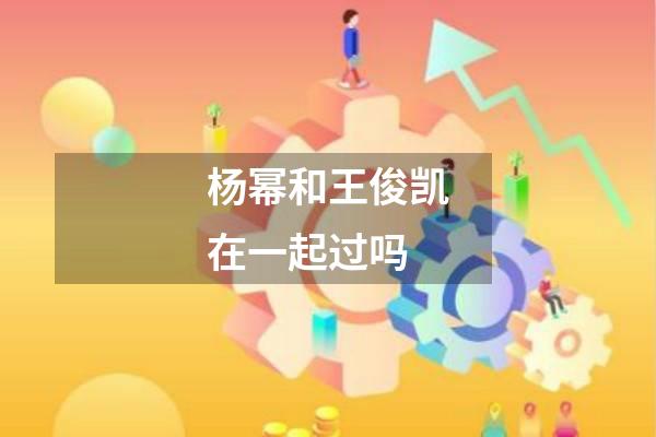 杨幂和王俊凯在一起过吗