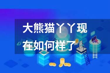 大熊猫丫丫现在如何样了