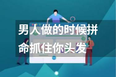男人做的时候拼命抓住你头发