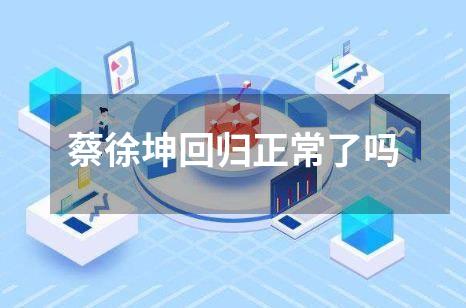 蔡徐坤回归正常了吗
