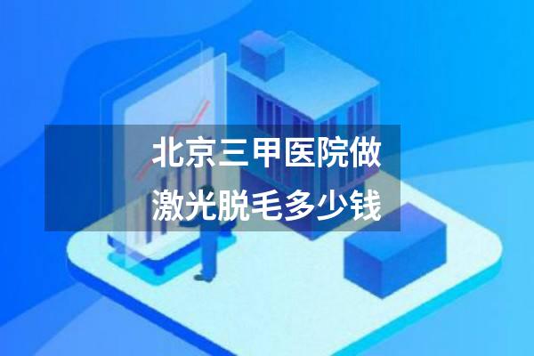 北京三甲医院做激光脱毛多少钱