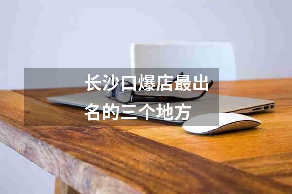 长沙口爆店最出名的三个地方