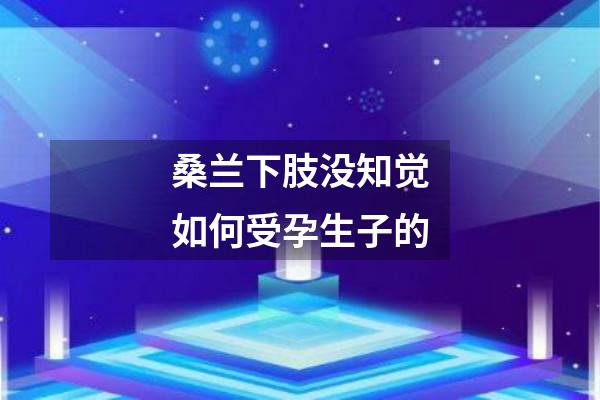 桑兰下肢没知觉如何受孕生子的