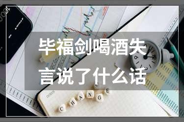毕福剑喝酒失言说了什么话
