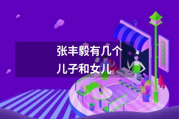 张丰毅有几个儿子和女儿