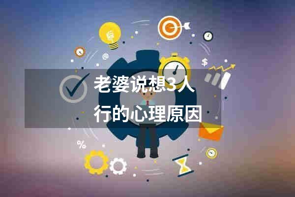 老婆说想3人行的心理原因