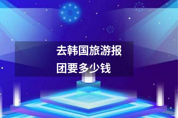 去韩国旅游报团要多少钱