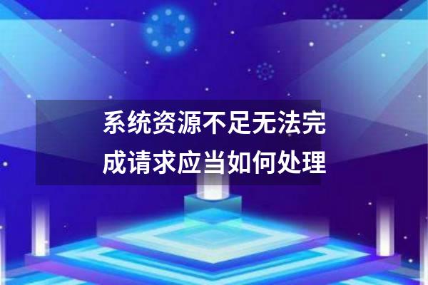系统资源不足无法完成请求应当如何处理