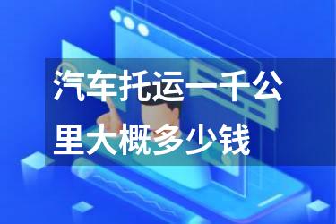 汽车托运一千公里大概多少钱