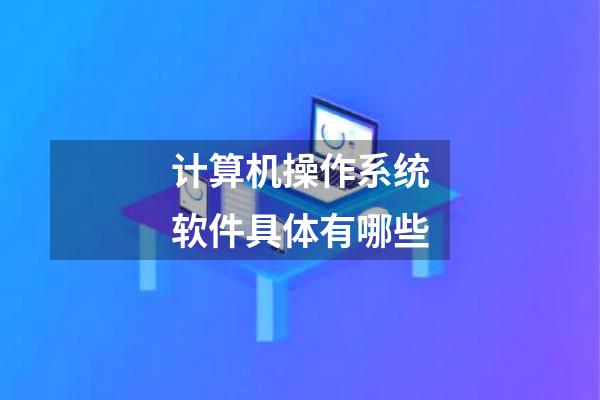计算机操作系统软件具体有哪些