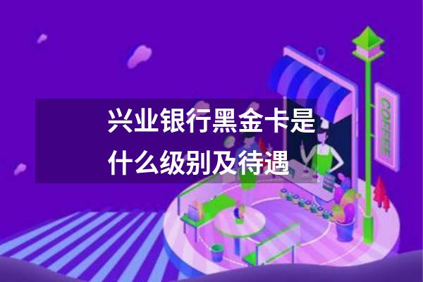 兴业银行黑金卡是什么级别及待遇