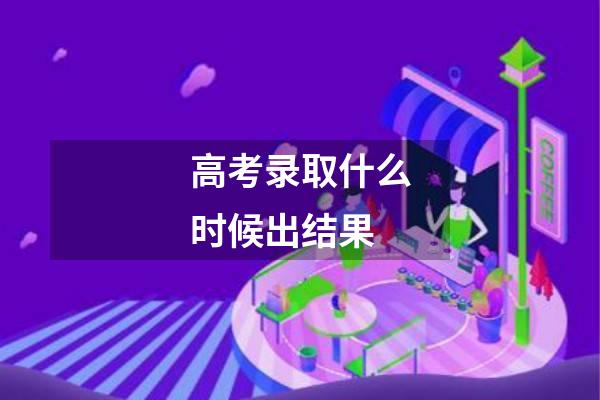 高考录取什么时候出结果
