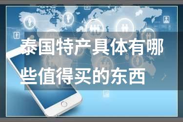 泰国特产具体有哪些值得买的东西