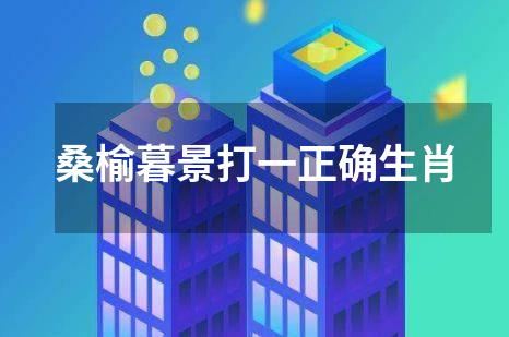 桑榆暮景打一正确生肖