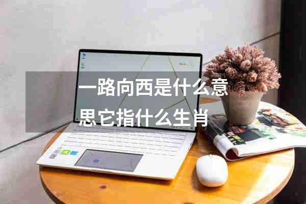 一路向西是什么意思它指什么生肖