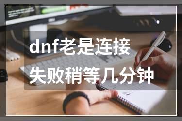 dnf老是连接失败稍等几分钟