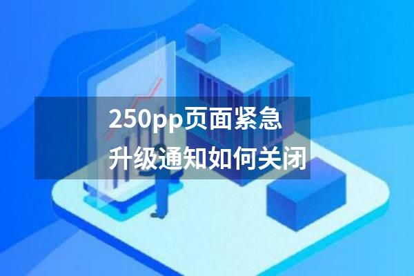 250pp页面紧急升级通知如何关闭