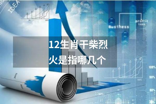 12生肖干柴烈火是指哪几个