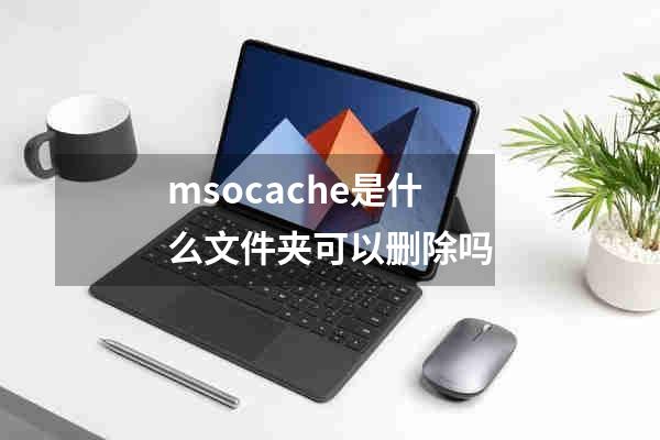 msocache是什么文件夹可以删除吗