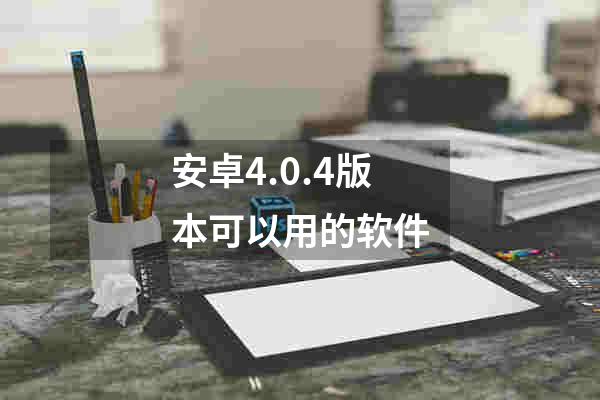 安卓4.0.4版本可以用的软件