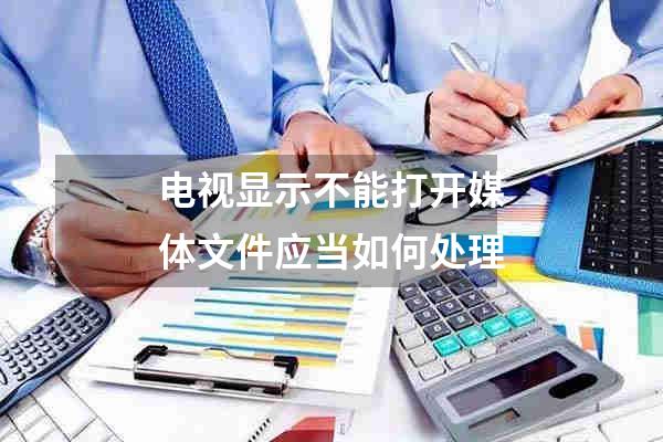 电视显示不能打开媒体文件应当如何处理