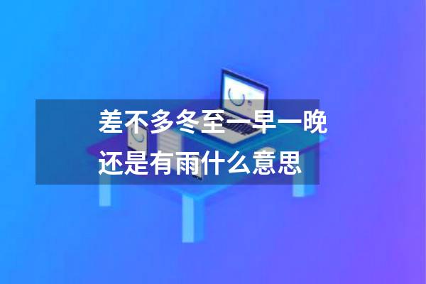 差不多冬至一早一晚还是有雨什么意思