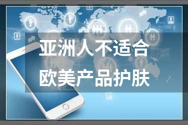 亚洲人不适合欧美产品护肤