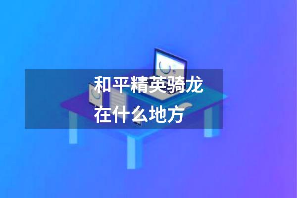 和平精英骑龙在什么地方