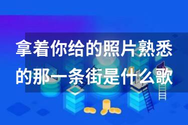 拿着你给的照片熟悉的那一条街是什么歌