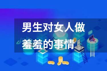 男生对女人做羞羞的事情