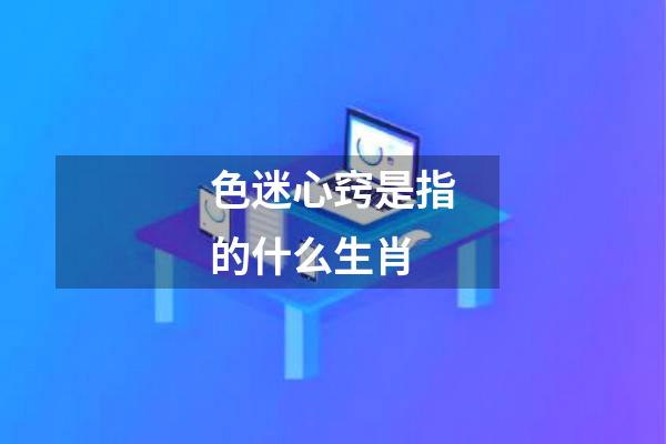 色迷心窍是指的什么生肖