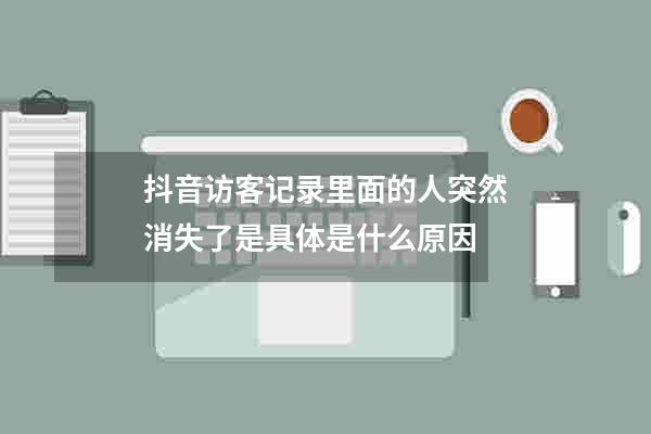 抖音访客记录里面的人突然消失了是具体是什么原因