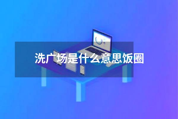 洗广场是什么意思饭圈