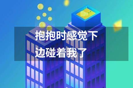 抱抱时感觉下边碰着我了