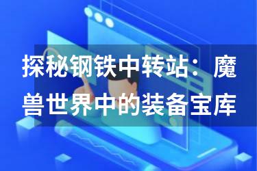 探秘钢铁中转站：魔兽世界中的装备宝库
