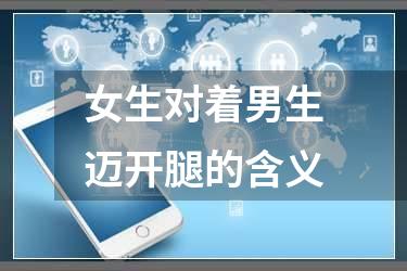 女生对着男生迈开腿的含义