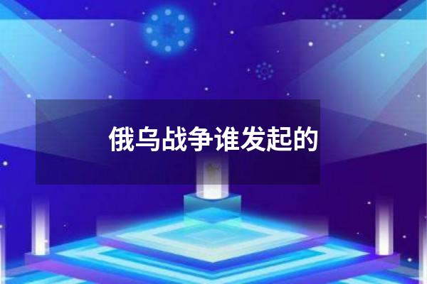 俄乌战争谁发起的