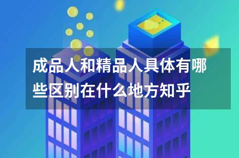 成品人和精品人具体有哪些区别在什么地方知乎
