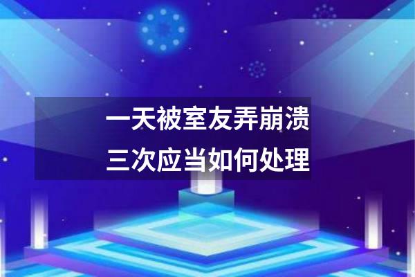 一天被室友弄崩溃三次应当如何处理