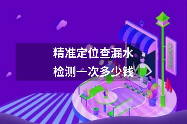 精准定位查漏水检测一次多少钱