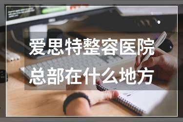 爱思特整容医院总部在什么地方