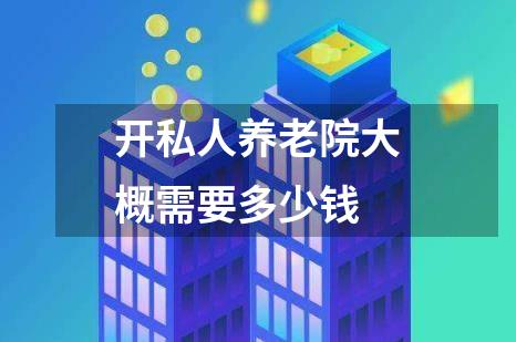 开私人养老院大概需要多少钱
