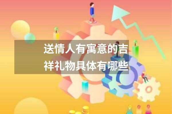 送情人有寓意的吉祥礼物具体有哪些