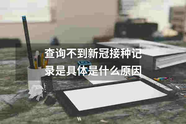 查询不到新冠接种记录是具体是什么原因