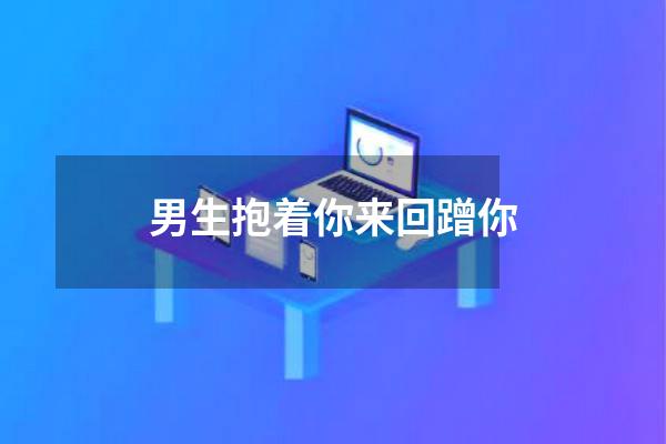 男生抱着你来回蹭你