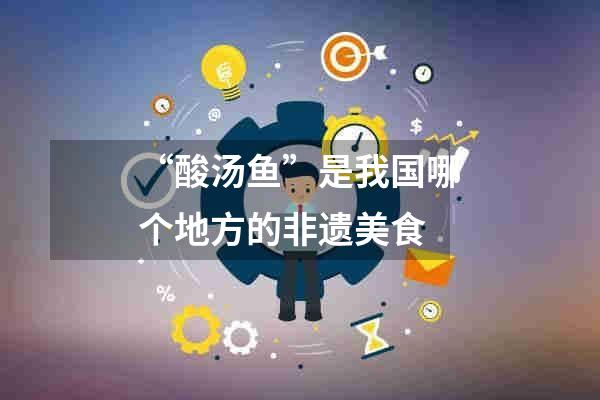 “酸汤鱼”是我国哪个地方的非遗美食