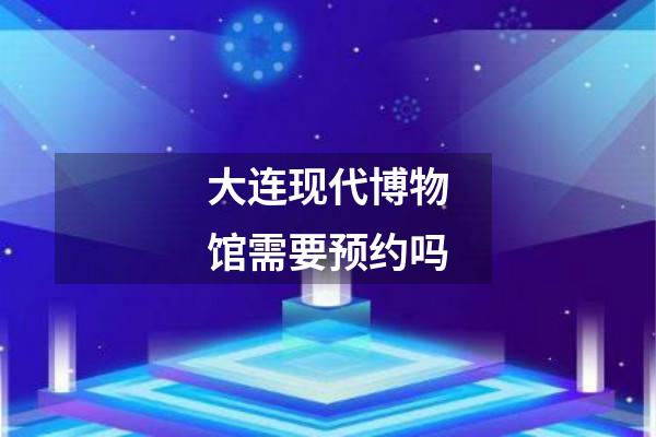 大连现代博物馆需要预约吗